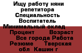 Ищу работу няни, репетитора › Специальность ­ Воспитатель › Минимальный оклад ­ 300 › Процент ­ 5 › Возраст ­ 28 - Все города Работа » Резюме   . Тверская обл.,Кашин г.